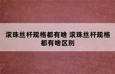 滚珠丝杆规格都有啥 滚珠丝杆规格都有啥区别